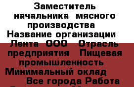 Заместитель начальника  мясного производства › Название организации ­ Лента, ООО › Отрасль предприятия ­ Пищевая промышленность › Минимальный оклад ­ 24 000 - Все города Работа » Вакансии   . Мордовия респ.